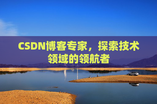 CSDN博客专家，探索技术领域的领航者